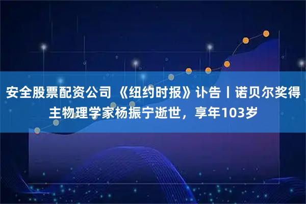 安全股票配资公司 《纽约时报》讣告丨诺贝尔奖得主物理学家杨振宁逝世，享年103岁