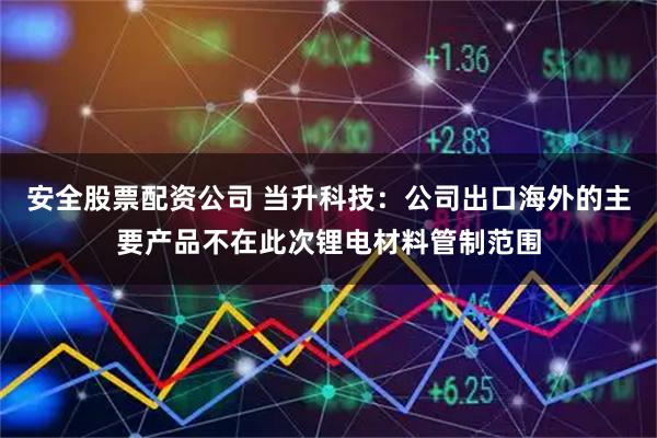 安全股票配资公司 当升科技：公司出口海外的主要产品不在此次锂电材料管制范围