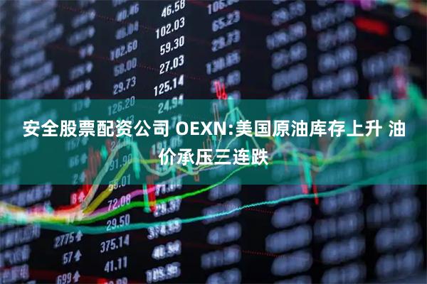 安全股票配资公司 OEXN:美国原油库存上升 油价承压三连跌
