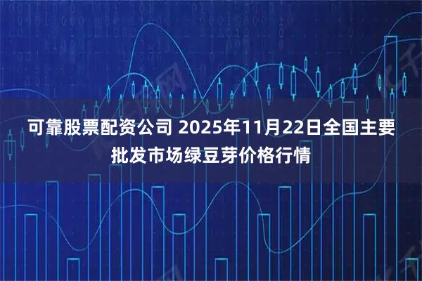 可靠股票配资公司 2025年11月22日全国主要批发市场绿豆芽价格行情