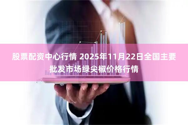 股票配资中心行情 2025年11月22日全国主要批发市场绿尖椒价格行情