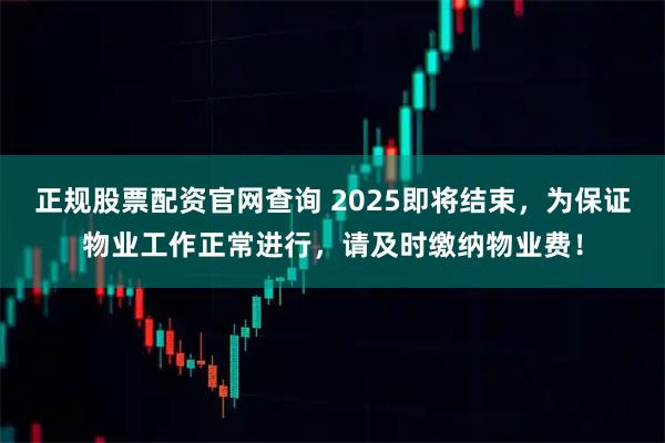 正规股票配资官网查询 2025即将结束，为保证物业工作正常进行，请及时缴纳物业费！