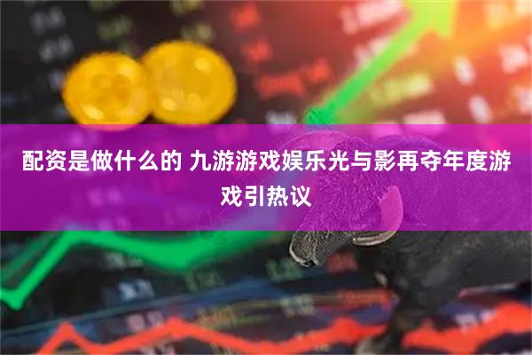 配资是做什么的 九游游戏娱乐光与影再夺年度游戏引热议