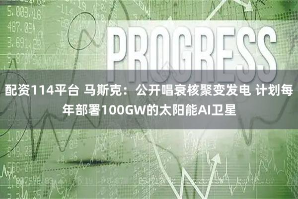 配资114平台 马斯克：公开唱衰核聚变发电 计划每年部署100GW的太阳能AI卫星