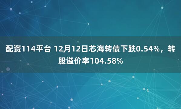 配资114平台 12月12日芯海转债下跌0.54%，转股溢价率104.58%