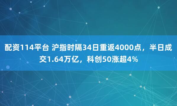 配资114平台 沪指时隔34日重返4000点，半日成交1.64万亿，科创50涨超4%