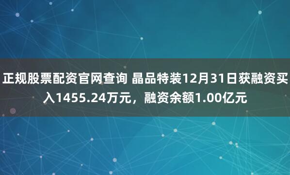正规股票配资官网查询 晶品特装12月31日获融资买入1455.24万元，融资余额1.00亿元