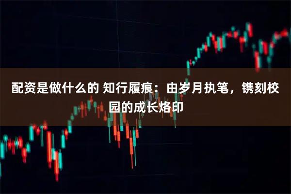 配资是做什么的 知行履痕：由岁月执笔，镌刻校园的成长烙印