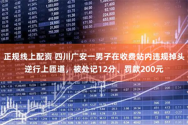 正规线上配资 四川广安一男子在收费站内违规掉头逆行上匝道，被处记12分、罚款200元