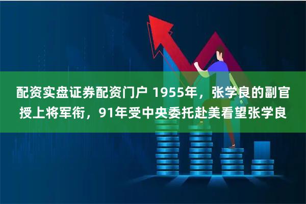 配资实盘证券配资门户 1955年，张学良的副官授上将军衔，91年受中央委托赴美看望张学良
