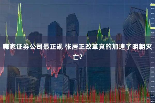 哪家证券公司最正规 张居正改革真的加速了明朝灭亡？