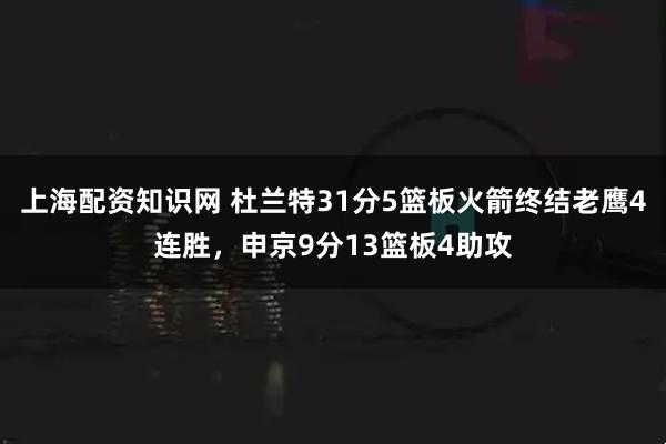 上海配资知识网 杜兰特31分5篮板火箭终结老鹰4连胜，申京9分13篮板4助攻