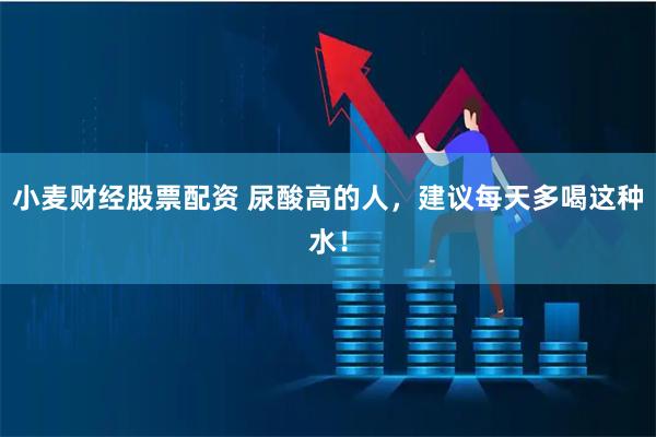 小麦财经股票配资 尿酸高的人，建议每天多喝这种水！