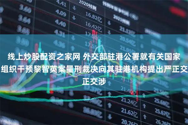 线上炒股配资之家网 外交部驻港公署就有关国家和组织干预黎智英案量刑裁决向其驻港机构提出严正交涉