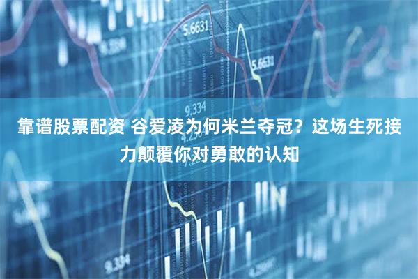 靠谱股票配资 谷爱凌为何米兰夺冠？这场生死接力颠覆你对勇敢的认知