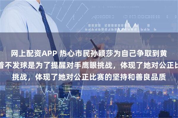 网上配资APP 热心市民孙颖莎为自己争取到黄牌一张，原来一直拖着不发球是为了提醒对手鹰眼挑战，体现了她对公正比赛的坚持和善良品质