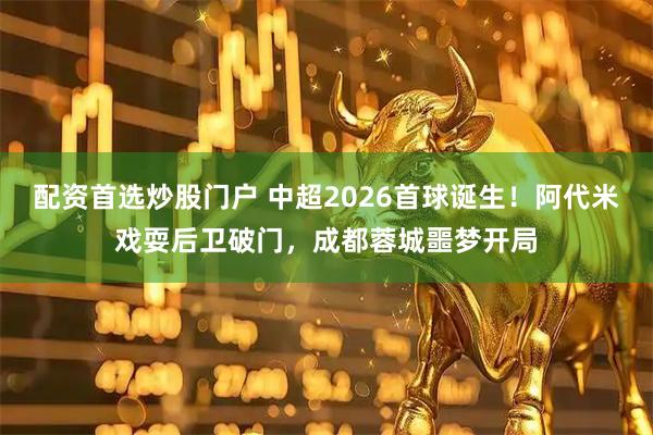 配资首选炒股门户 中超2026首球诞生！阿代米戏耍后卫破门，成都蓉城噩梦开局