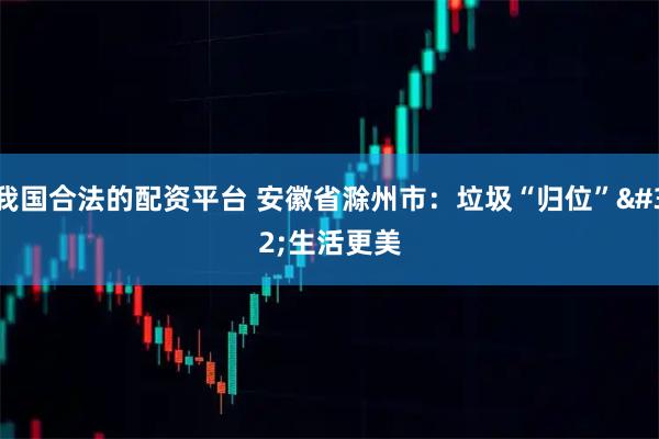 我国合法的配资平台 安徽省滁州市：垃圾“归位” 生活更美